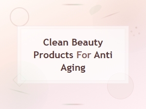 Clean Beauty Products for Anti Aging: Natural Skincare That Works