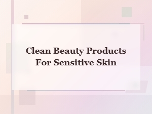 Best Clean Beauty Products for Sensitive Skin You Need to Try