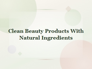 Clean Beauty Products with Natural Ingredients for a Healthier Skincare Routine
