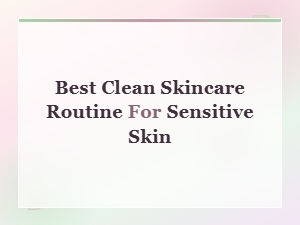 Best Clean Skincare Routine for Sensitive Skin: Gentle Daily Guide
