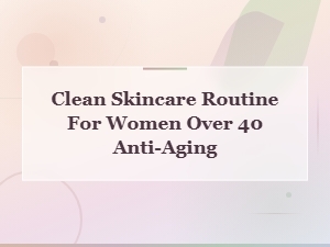 Clean Skincare Routine for Women Over 40: Anti-Aging Essentials