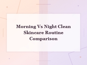 Morning vs Night Clean Skincare Routine: Key Differences and Best Practices